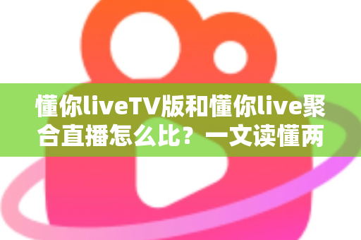 懂你liveTV版和懂你live聚合直播怎么比？一文读懂两大版本差异与选购使用全指南