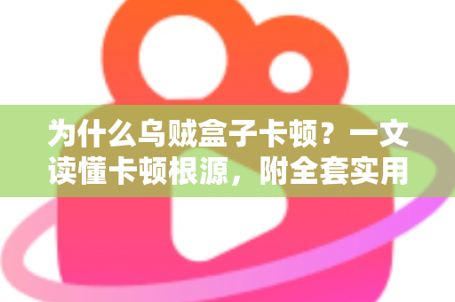为什么乌贼盒子卡顿？一文读懂卡顿根源，附全套实用优化方案，让观影体验重回丝滑