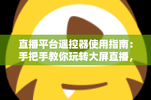 直播平台遥控器使用指南:手把手教你玩转大屏直播,轻松提升观看体验 直播平台遥控器使用指南:手把手教你玩转大屏直播,轻松提升观看体验