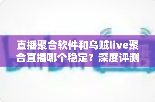 直播聚合软件和乌贼live聚合直播哪个稳定？深度评测帮你找到最稳的观影利器