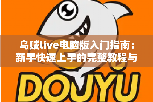 乌贼live电脑版入门指南：新手快速上手的完整教程与实用技巧分享