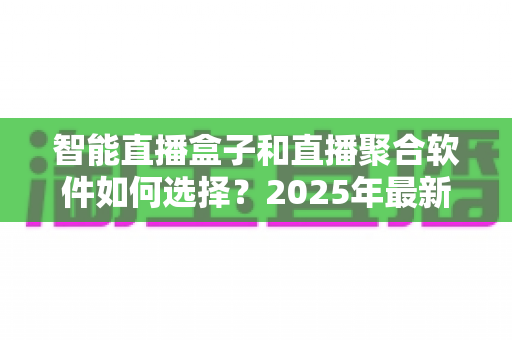 智能直播盒子和直播聚合软件如何选择?2025年最新选购指南与避坑攻略 智能直播盒子和直播聚合软件如何选择?2025年最新选购指南与避坑攻略