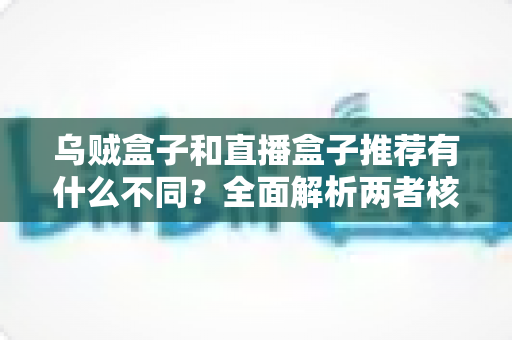 乌贼盒子和直播盒子推荐有什么不同?全面解析两者核心差异,帮你找到更适合的影音选择 乌贼盒子和直播盒子推荐有什么不同?全面解析两者核心差异,帮你找到更适合的影音选择
