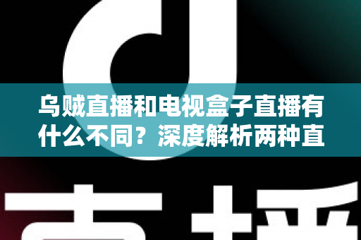 乌贼直播和电视盒子直播有什么不同？深度解析两种直播方式的差异，帮你选出最适合的观看方案