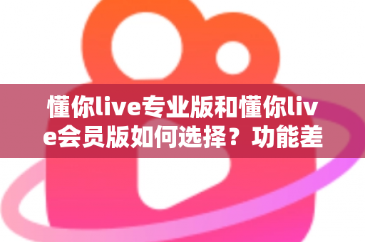 懂你live专业版和懂你live会员版如何选择？功能差异、适合人群与性价比一站式对比指南