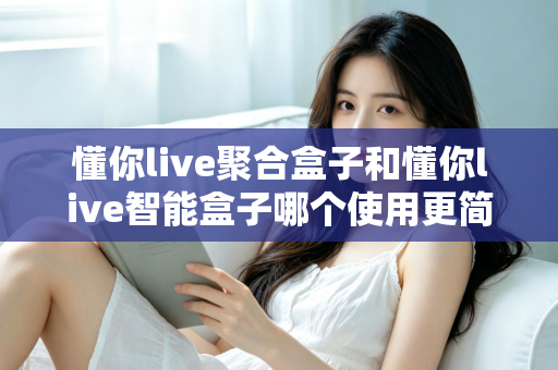 懂你live聚合盒子和懂你live智能盒子哪个使用更简单?全面对比评测帮你选对不选贵 懂你live聚合盒子和懂你live智能盒子哪个使用更简单?全面对比评测帮你选对不选贵