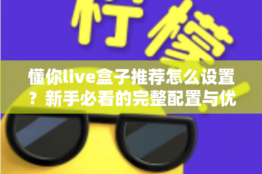 懂你live盒子推荐怎么设置？新手必看的完整配置与优化指南