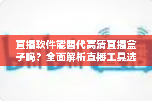 直播软件能替代高清直播盒子吗?全面解析直播工具选择与实战对比指南 直播软件能替代高清直播盒子吗?全面解析直播工具选择与实战对比指南