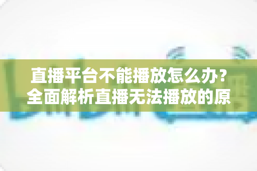 直播平台不能播放怎么办?全面解析直播无法播放的原因与高效解决方法指南 直播平台不能播放怎么办?全面解析直播无法播放的原因与高效解决方法指南
