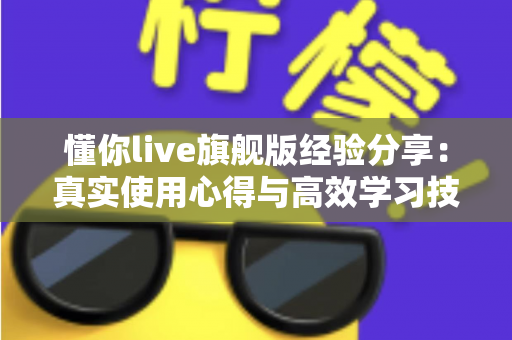 懂你live旗舰版经验分享：真实使用心得与高效学习技巧全解析