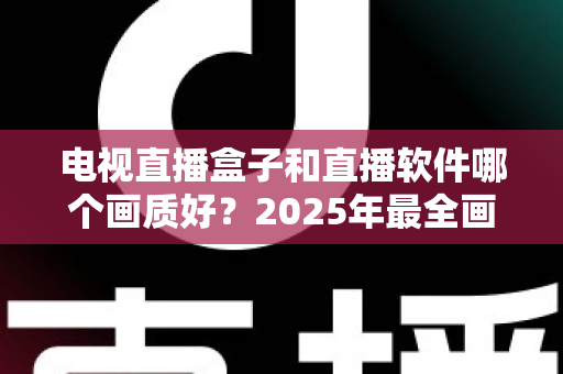 电视直播盒子和直播软件哪个画质好？2025年最全画质对比与选购指南