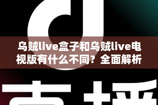乌贼live盒子和乌贼live电视版有什么不同?全面解析两大版本差异,帮你选对设备畅享高清直播体验 乌贼live盒子和乌贼live电视版有什么不同?全面解析两大版本差异,帮你选对设备畅享高清直播体验