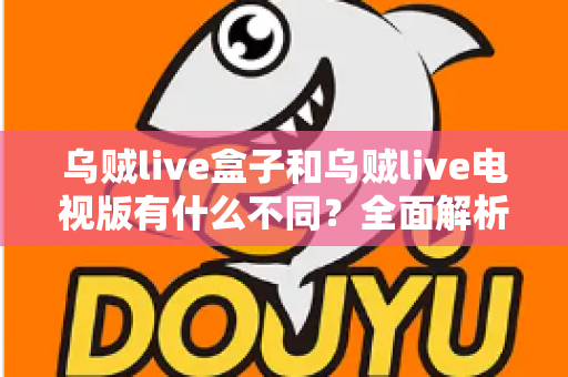 乌贼live盒子和乌贼live电视版有什么不同?全面解析两大版本差异,帮你选对设备畅享高清直播体验 乌贼live盒子和乌贼live电视版有什么不同?全面解析两大版本差异,帮你选对设备畅享高清直播体验