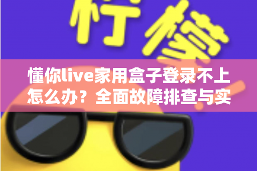 懂你live家用盒子登录不上怎么办？全面故障排查与实用解决指南