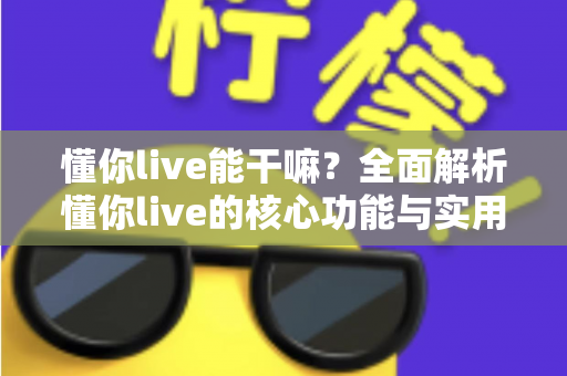 懂你live能干嘛？全面解析懂你live的核心功能与实用玩法指南