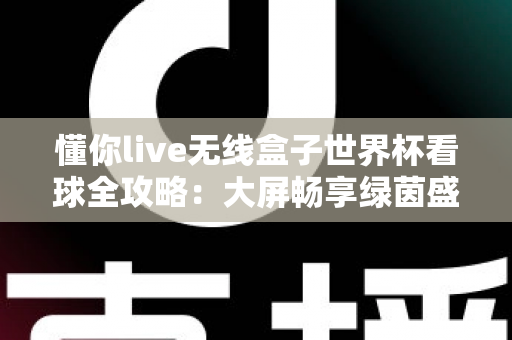 懂你live无线盒子世界杯看球全攻略：大屏畅享绿茵盛宴的家庭观赛神器