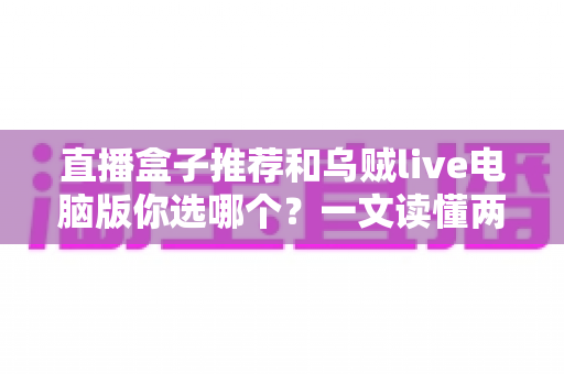 直播盒子推荐和乌贼live电脑版你选哪个？一文读懂两大观播方案的区别与选择技巧