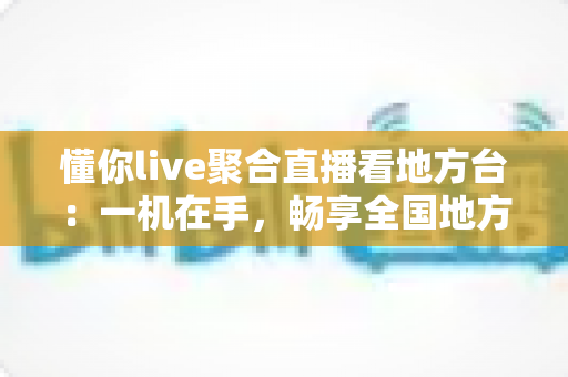 懂你live聚合直播看地方台：一机在手，畅享全国地方频道的智慧观影新体验