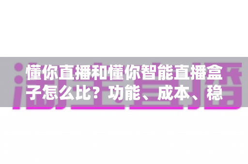 懂你直播和懂你智能直播盒子怎么比？功能、成本、稳定性全维度选型实战指南
