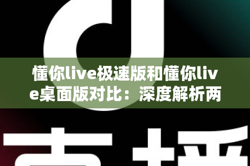懂你live极速版和懂你live桌面版对比:深度解析两大版本差异,助你选出最合适的直播助手 懂你live极速版和懂你live桌面版对比:深度解析两大版本差异,助你选出最合适的直播助手