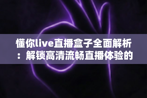懂你live直播盒子全面解析:解锁高清流畅直播体验的智能观看新选择 懂你live直播盒子全面解析:解锁高清流畅直播体验的智能观看新选择
