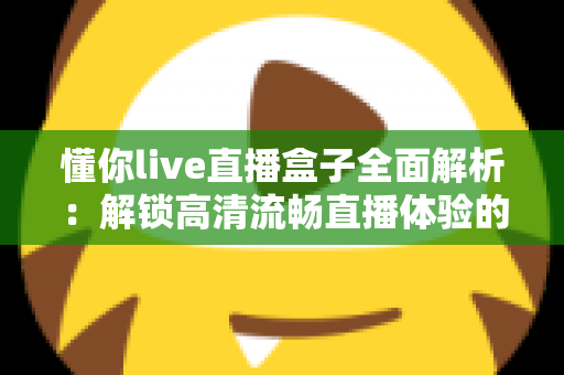懂你live直播盒子全面解析:解锁高清流畅直播体验的智能观看新选择 懂你live直播盒子全面解析:解锁高清流畅直播体验的智能观看新选择
