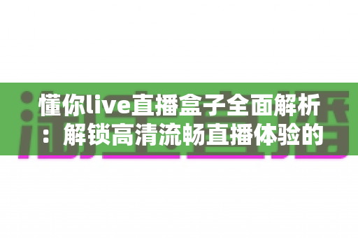 懂你live直播盒子全面解析：解锁高清流畅直播体验的智能观看新选择