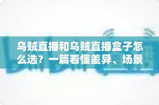 乌贼直播和乌贼直播盒子怎么选？一篇看懂差异、场景与选购技巧的完整指南