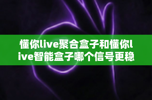 懂你live聚合盒子和懂你live智能盒子哪个信号更稳定？全面对比分析与选购指南
