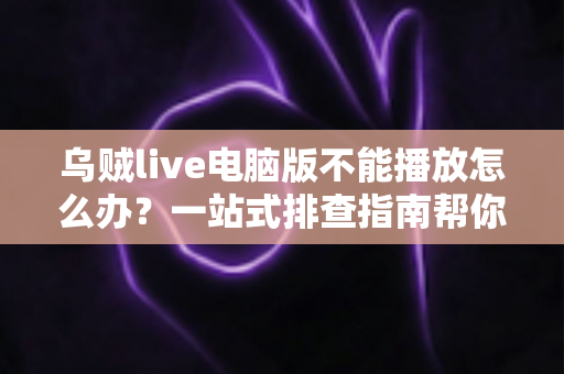 乌贼live电脑版不能播放怎么办？一站式排查指南帮你快速恢复观看体验