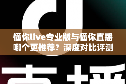 懂你live专业版与懂你直播哪个更推荐？深度对比评测帮你选出最适合的直播工具