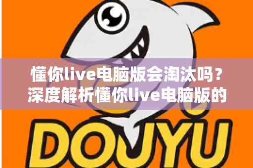 懂你live电脑版会淘汰吗？深度解析懂你live电脑版的现状、淘汰风险与应对策略