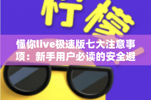 懂你live极速版七大注意事项:新手用户必读的安全避坑实用指南 懂你live极速版七大注意事项:新手用户必读的安全避坑实用指南