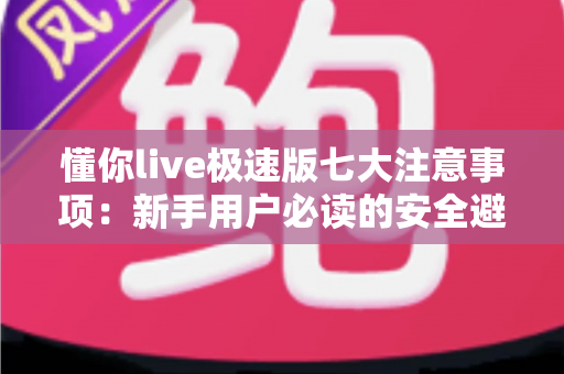 懂你live极速版七大注意事项：新手用户必读的安全避坑实用指南