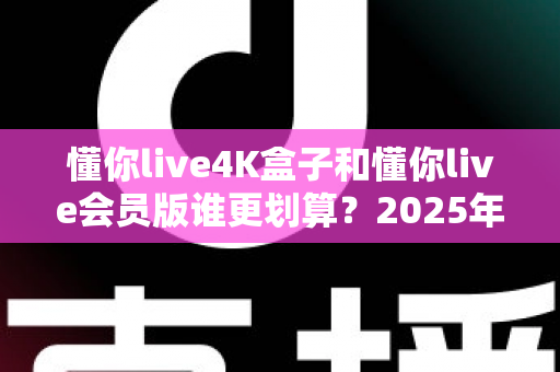 懂你live4K盒子和懂你live会员版谁更划算？2025年最全性价比深度对比与选购避坑指南