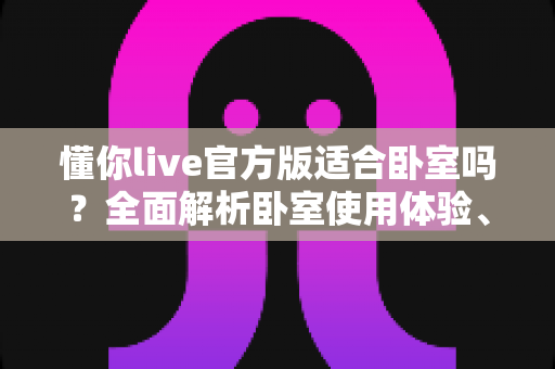 懂你live官方版适合卧室吗？全面解析卧室使用体验、优势与注意事项