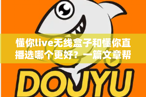 懂你live无线盒子和懂你直播选哪个更好？一篇文章帮你彻底搞懂选择难题