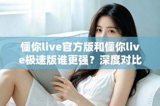 懂你live官方版和懂你live极速版谁更强？深度对比解析，帮你找到最适合自己的直播应用版本
