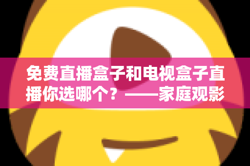 免费直播盒子和电视盒子直播你选哪个？——家庭观影设备深度选购指南