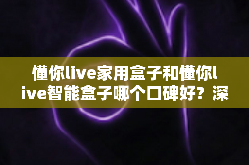 懂你live家用盒子和懂你live智能盒子哪个口碑好?深度对比帮你选对不选贵 懂你live家用盒子和懂你live智能盒子哪个口碑好?深度对比帮你选对不选贵