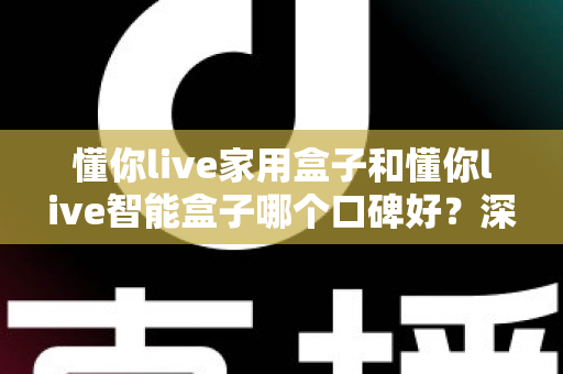 懂你live家用盒子和懂你live智能盒子哪个口碑好？深度对比帮你选对不选贵