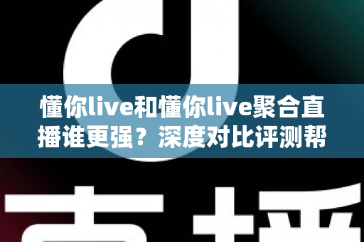 懂你live和懂你live聚合直播谁更强?深度对比评测帮你找到最适合的观播选择 懂你live和懂你live聚合直播谁更强?深度对比评测帮你找到最适合的观播选择