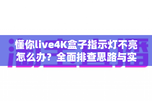 懂你live4K盒子指示灯不亮怎么办？全面排查思路与实用解决方法大汇总