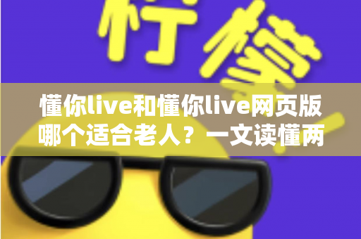懂你live和懂你live网页版哪个适合老人？一文读懂两种方式的区别，帮长辈选出最省心的观看选择